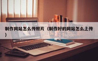 榆林制作网站怎么传照片（制作好的网站怎么上传）