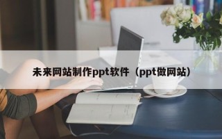 榆林未来网站制作ppt软件（ppt做网站）