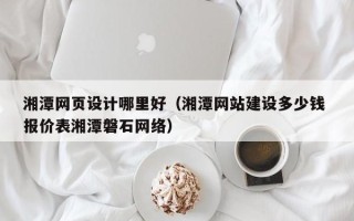 榆林湘潭网页设计哪里好（湘潭网站建设多少钱 报价表湘潭磐石网络）