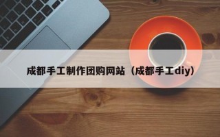 榆林成都手工制作团购网站（成都手工diy）