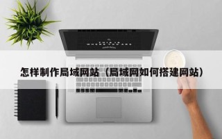 榆林怎样制作局域网站（局域网如何搭建网站）