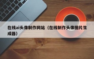 榆林在线ai头像制作网站（在线制作头像图片生成器）