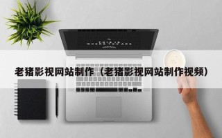 榆林老猪影视网站制作（老猪影视网站制作视频）