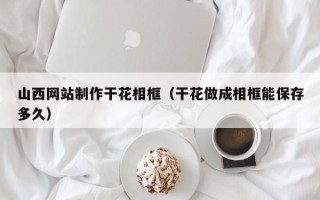 榆林山西网站制作干花相框（干花做成相框能保存多久）