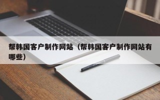榆林帮韩国客户制作网站（帮韩国客户制作网站有哪些）